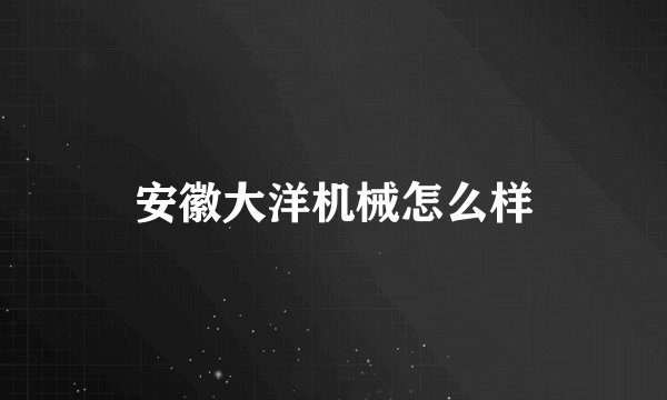 安徽大洋机械怎么样