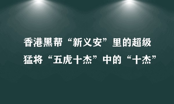 香港黑帮“新义安”里的超级猛将“五虎十杰”中的“十杰”
