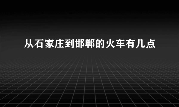 从石家庄到邯郸的火车有几点