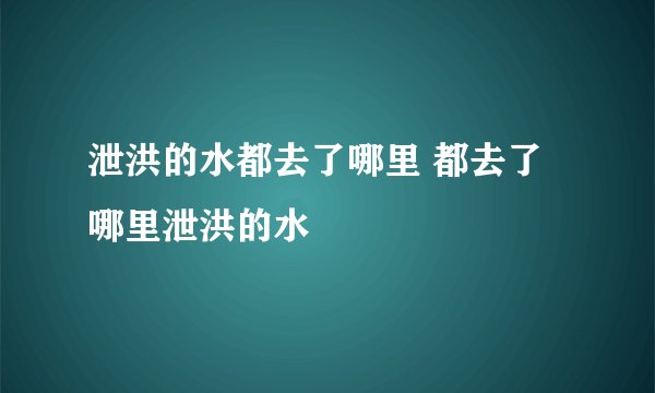 泄洪的水都去了哪里 都去了哪里泄洪的水