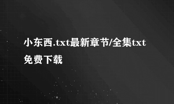 小东西.txt最新章节/全集txt免费下载