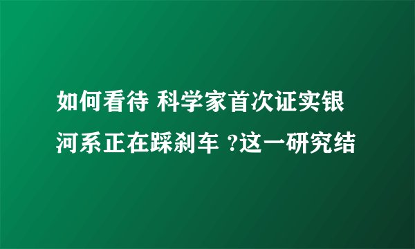 如何看待 科学家首次证实银河系正在踩刹车 ?这一研究结