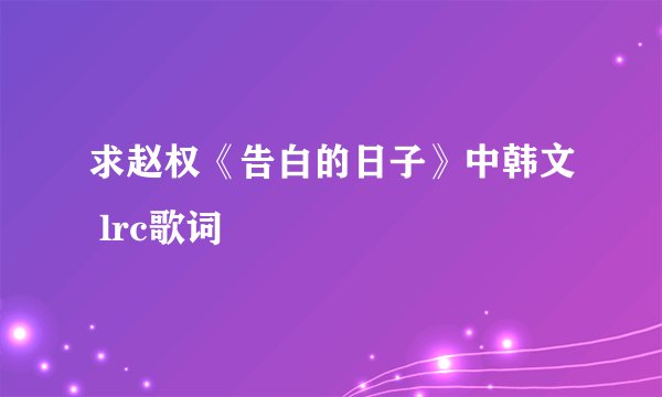 求赵权《告白的日子》中韩文 lrc歌词