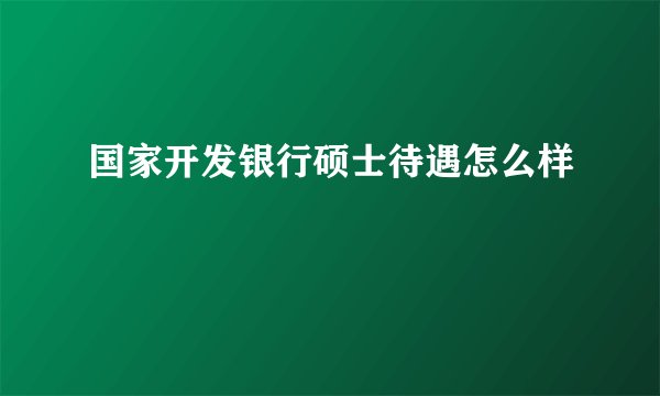 国家开发银行硕士待遇怎么样