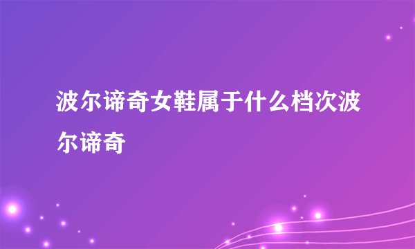 波尔谛奇女鞋属于什么档次波尔谛奇