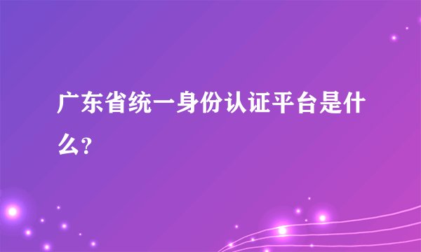广东省统一身份认证平台是什么？