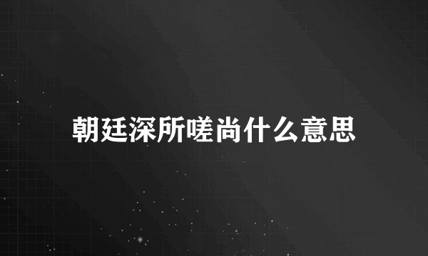 朝廷深所嗟尚什么意思