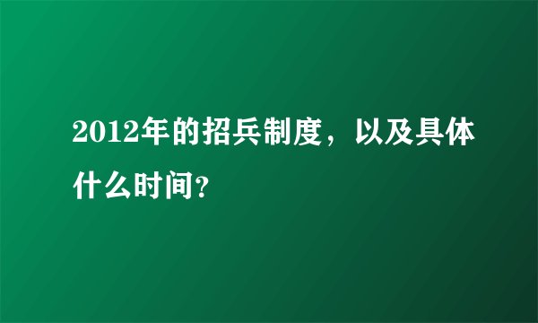 2012年的招兵制度，以及具体什么时间？