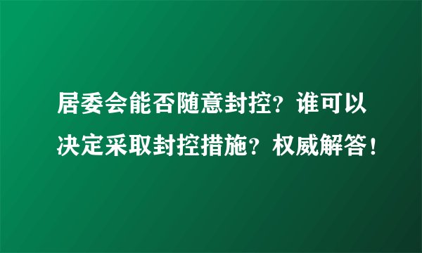 居委会能否随意封控？谁可以决定采取封控措施？权威解答！