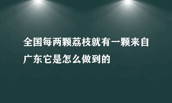 全国每两颗荔枝就有一颗来自广东它是怎么做到的