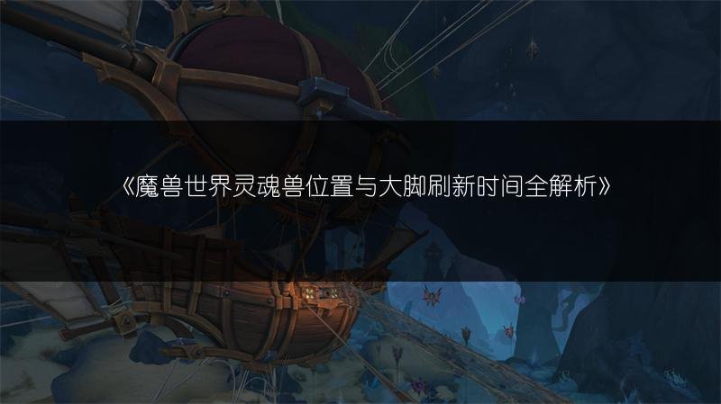 魔兽世界灵魂兽位置与大脚刷新时间全解析