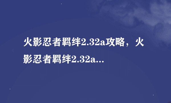 火影忍者羁绊2.32a攻略，火影忍者羁绊2.32a版本攻略指南