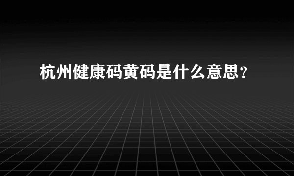 杭州健康码黄码是什么意思？