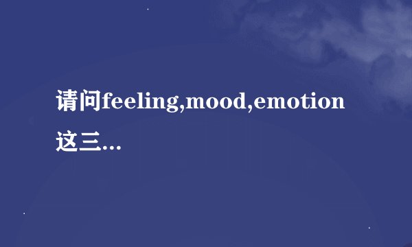 请问feeling,mood,emotion 这三个词的区别