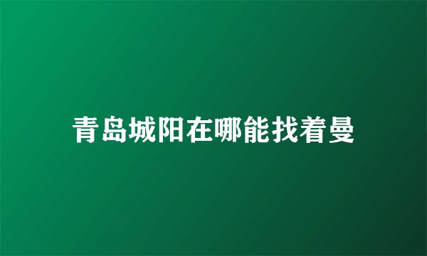 青岛城阳在哪能找着曼