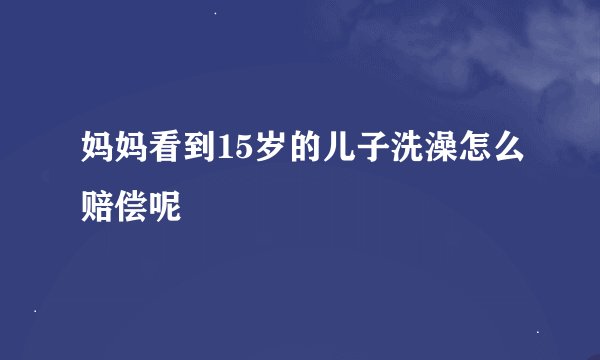妈妈看到15岁的儿子洗澡怎么赔偿呢