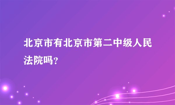 北京市有北京市第二中级人民法院吗？