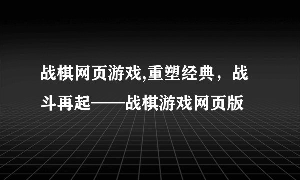 战棋网页游戏,重塑经典,战斗再起——战棋游戏网页版