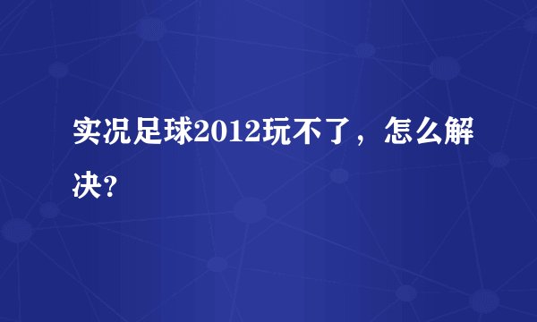 实况足球2012玩不了，怎么解决？