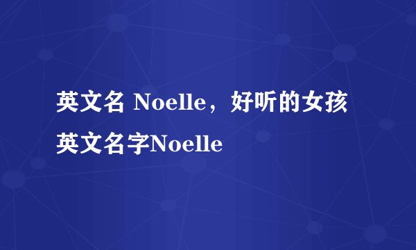 英文名 Noelle，好听的女孩英文名字Noelle