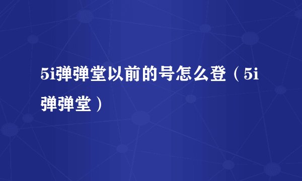 5i弹弹堂以前的号怎么登(5i弹弹堂)