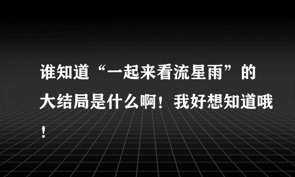谁知道“一起来看流星雨”的大结局是什么啊！我好想知道哦！