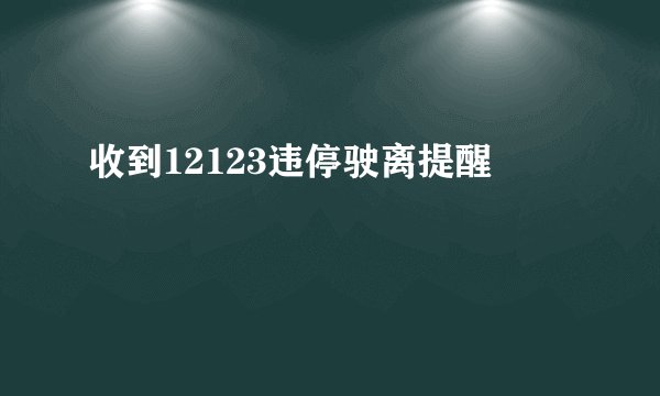 收到12123违停驶离提醒