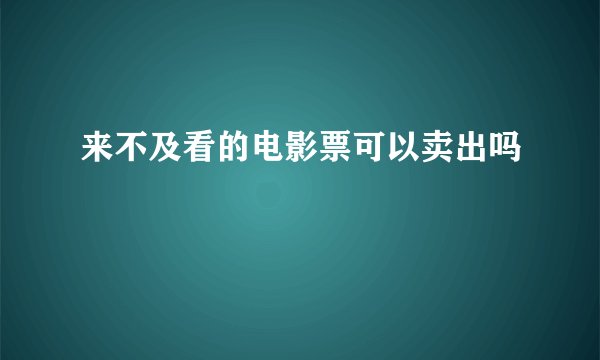 来不及看的电影票可以卖出吗