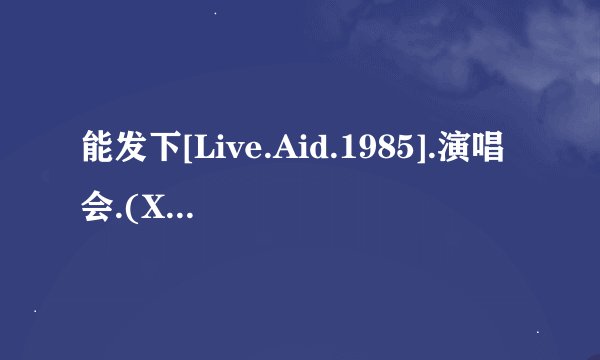 能发下[Live.Aid.1985].演唱会.(XVID.DVDRIP).Cd5的种子或下载链接么？