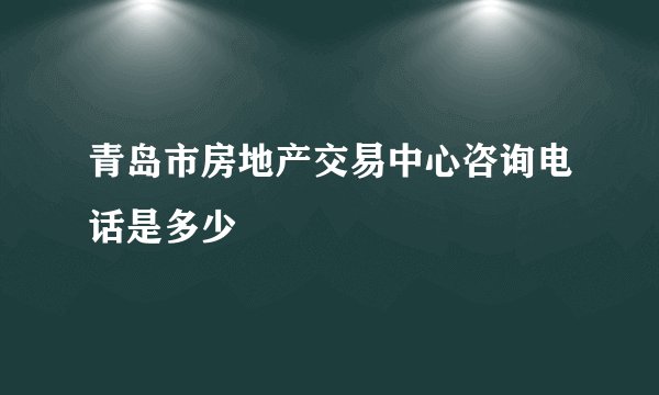 青岛市房地产交易中心咨询电话是多少
