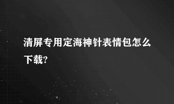 清屏专用定海神针表情包怎么下载?