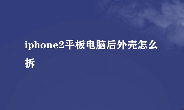 iphone2平板电脑后外壳怎么拆