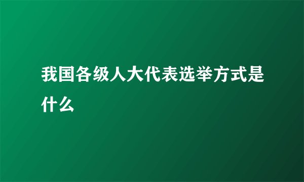 我国各级人大代表选举方式是什么
