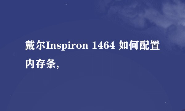 戴尔Inspiron 1464 如何配置内存条,