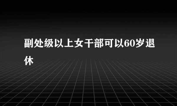 副处级以上女干部可以60岁退休