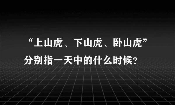 “上山虎、下山虎、卧山虎”分别指一天中的什么时候？