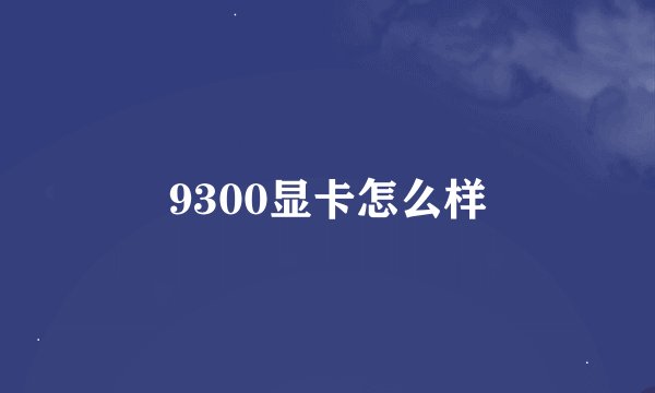 9300显卡怎么样