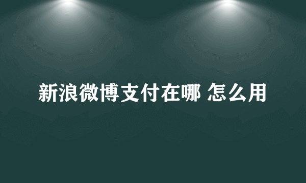 新浪微博支付在哪 怎么用