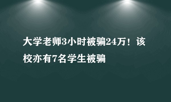 大学老师3小时被骗24万!该校亦有7名学生被骗