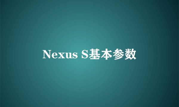 Nexus S基本参数