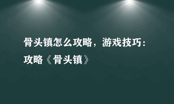 骨头镇怎么攻略,游戏技巧:攻略《骨头镇》