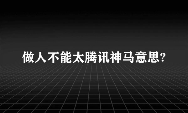做人不能太腾讯神马意思?