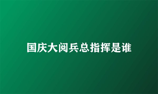 国庆大阅兵总指挥是谁