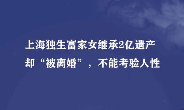 上海独生富家女继承2亿遗产却“被离婚”，不能考验人性