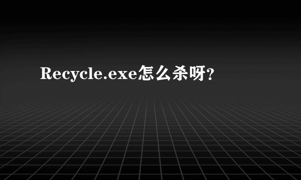 Recycle.exe怎么杀呀？