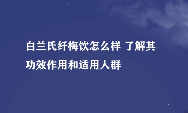 白兰氏纤梅饮怎么样 了解其功效作用和适用人群