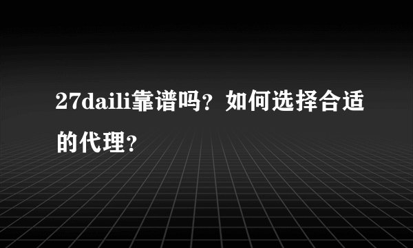 27daili靠谱吗？如何选择合适的代理？