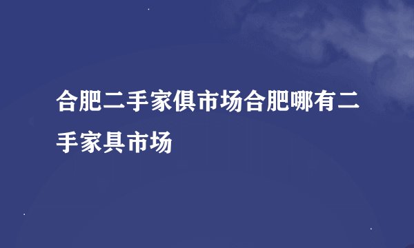 合肥二手家俱市场合肥哪有二手家具市场