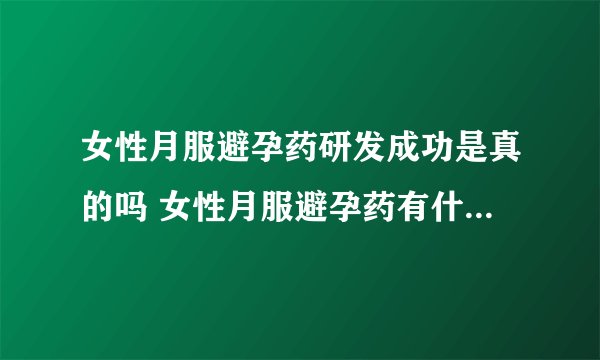 女性月服避孕药研发成功是真的吗 女性月服避孕药有什么特别之处