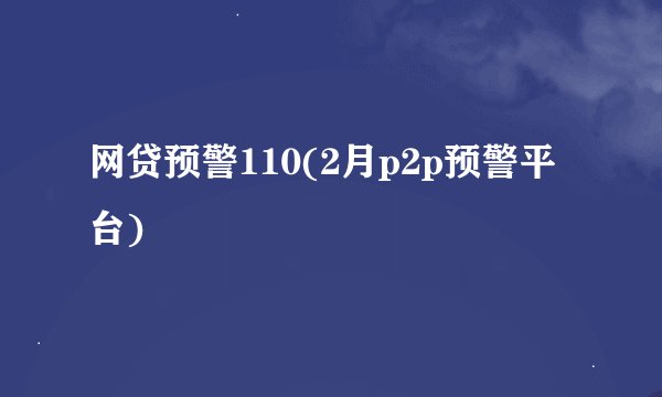 网贷预警110(2月p2p预警平台)